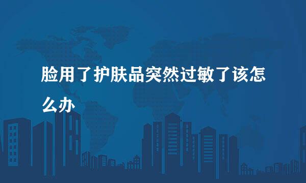 脸用了护肤品突然过敏了该怎么办