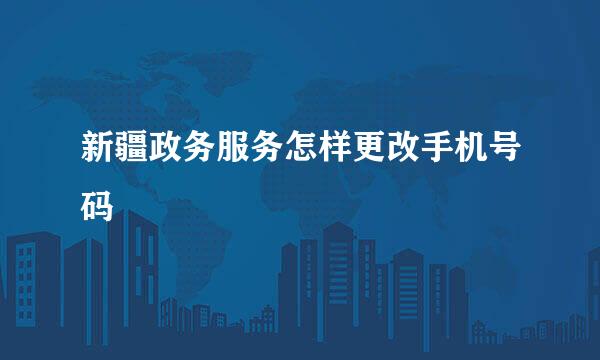 新疆政务服务怎样更改手机号码