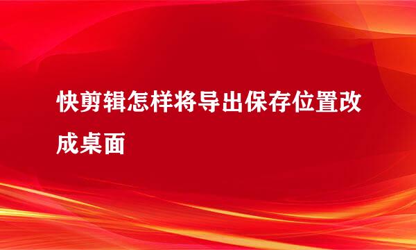 快剪辑怎样将导出保存位置改成桌面
