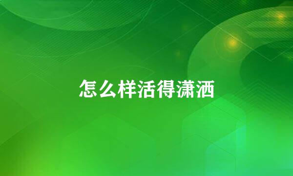 怎么样活得潇洒