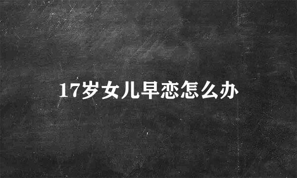 17岁女儿早恋怎么办