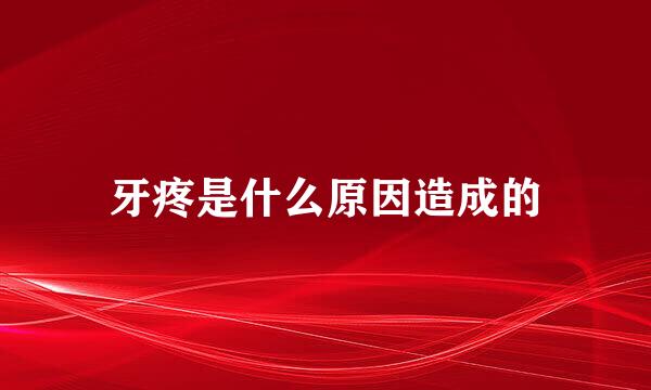 牙疼是什么原因造成的