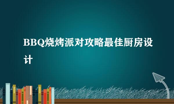 BBQ烧烤派对攻略最佳厨房设计