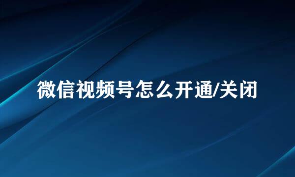 微信视频号怎么开通/关闭