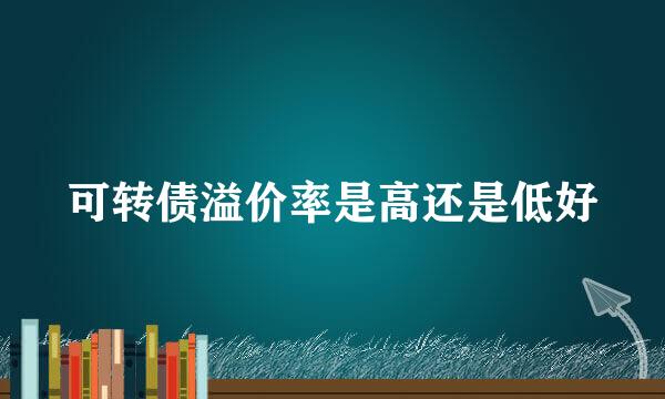 可转债溢价率是高还是低好
