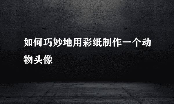 如何巧妙地用彩纸制作一个动物头像