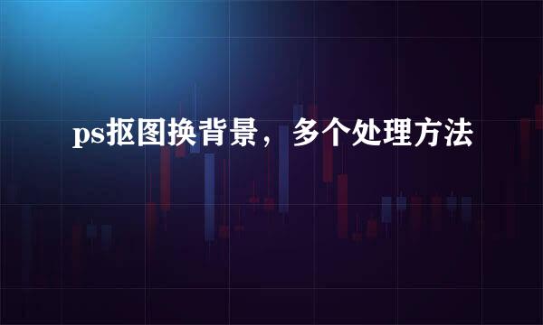 ps抠图换背景，多个处理方法