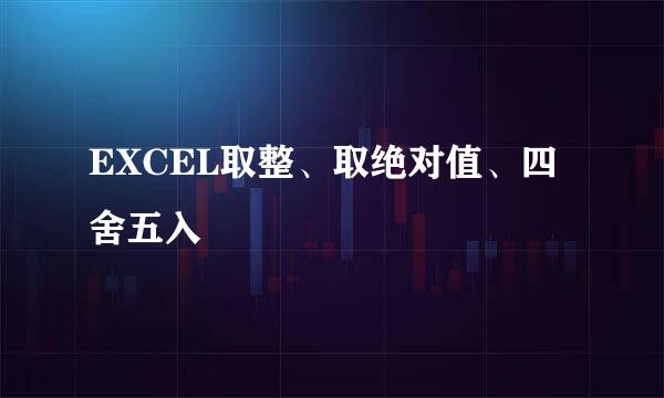 EXCEL取整、取绝对值、四舍五入