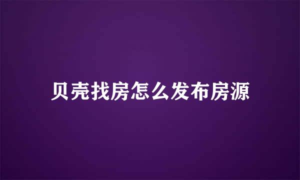 贝壳找房怎么发布房源