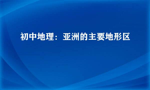 初中地理：亚洲的主要地形区