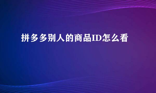 拼多多别人的商品ID怎么看