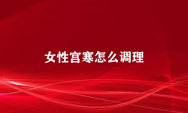 女性宫寒怎么调理