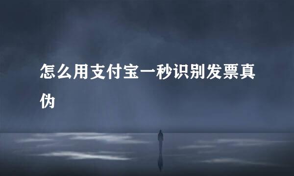 怎么用支付宝一秒识别发票真伪
