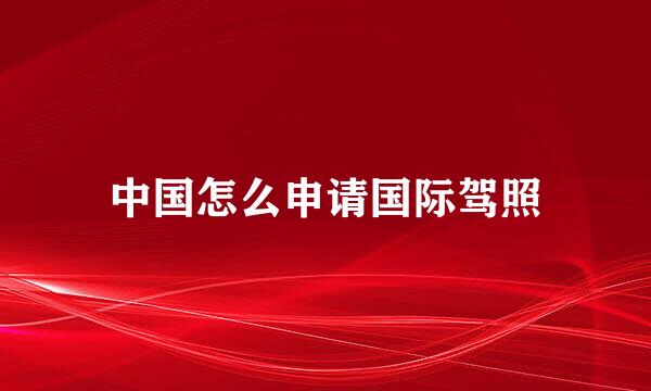中国怎么申请国际驾照
