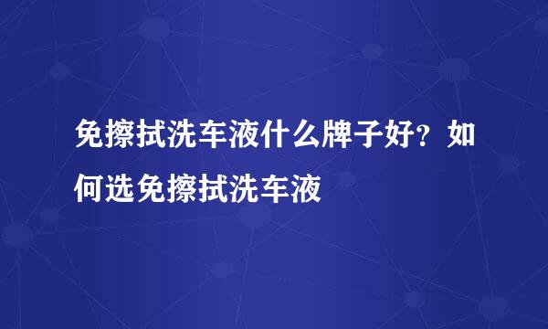 免擦拭洗车液什么牌子好？如何选免擦拭洗车液