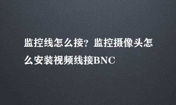 监控线怎么接？监控摄像头怎么安装视频线接BNC