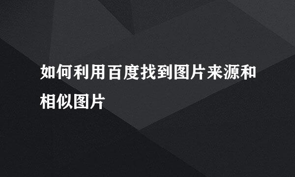 如何利用百度找到图片来源和相似图片
