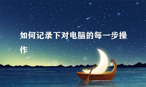 如何记录下对电脑的每一步操作