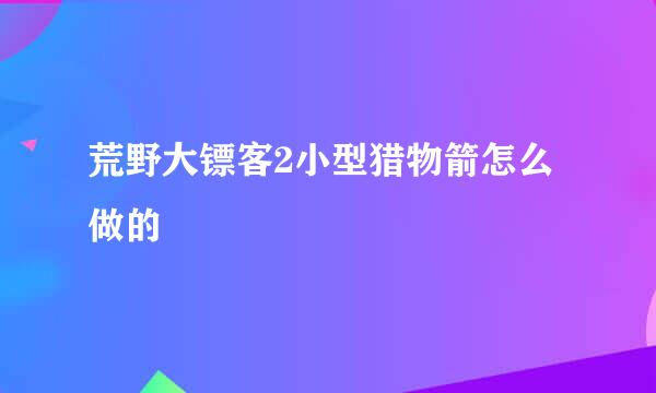 荒野大镖客2小型猎物箭怎么做的
