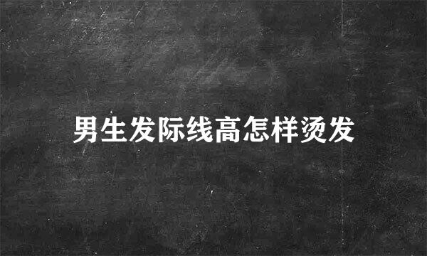 男生发际线高怎样烫发