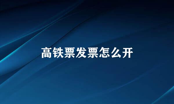 高铁票发票怎么开