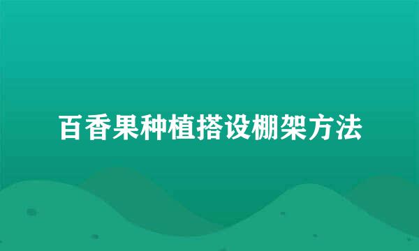 百香果种植搭设棚架方法