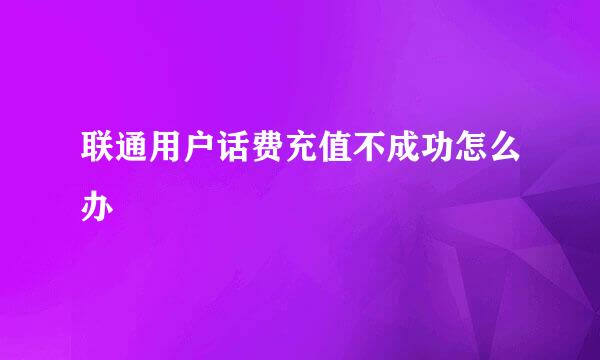 联通用户话费充值不成功怎么办