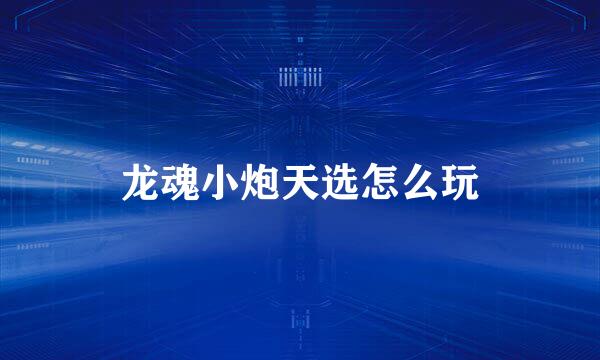 龙魂小炮天选怎么玩