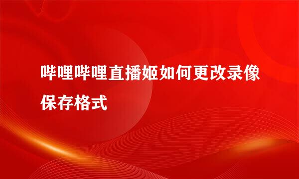 哔哩哔哩直播姬如何更改录像保存格式