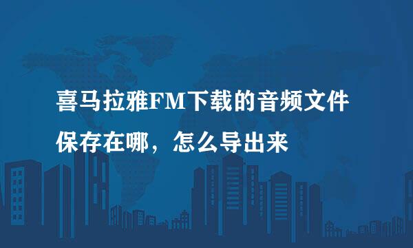 喜马拉雅FM下载的音频文件保存在哪，怎么导出来