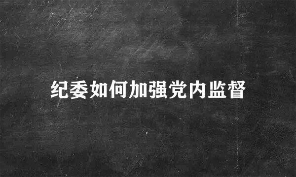 纪委如何加强党内监督