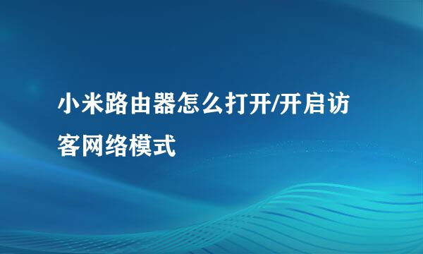 小米路由器怎么打开/开启访客网络模式