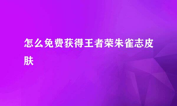 怎么免费获得王者荣朱雀志皮肤