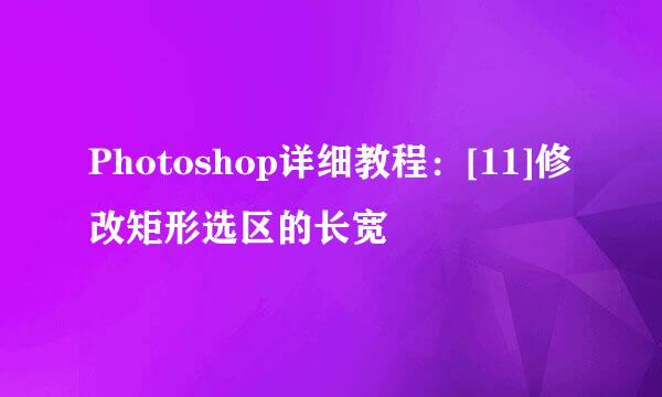 Photoshop详细教程：[11]修改矩形选区的长宽