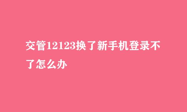 交管12123换了新手机登录不了怎么办