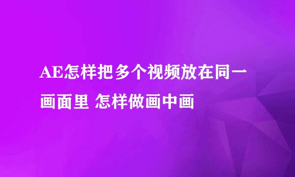 AE怎样把多个视频放在同一画面里 怎样做画中画
