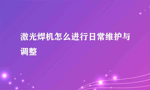 激光焊机怎么进行日常维护与调整