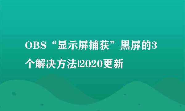 OBS“显示屏捕获”黑屏的3个解决方法|2020更新
