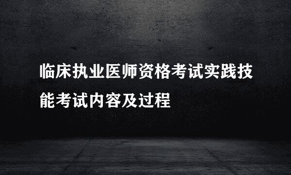 临床执业医师资格考试实践技能考试内容及过程