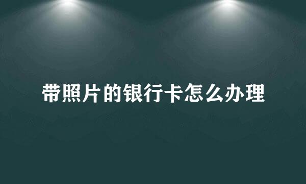 带照片的银行卡怎么办理