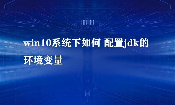 win10系统下如何 配置jdk的环境变量