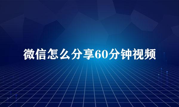 微信怎么分享60分钟视频