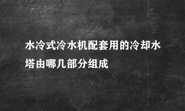 水冷式冷水机配套用的冷却水塔由哪几部分组成