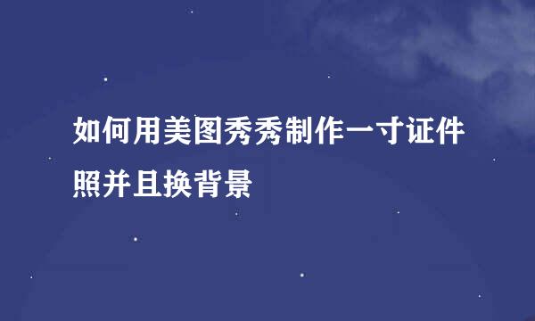 如何用美图秀秀制作一寸证件照并且换背景