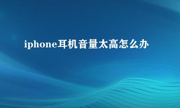 iphone耳机音量太高怎么办