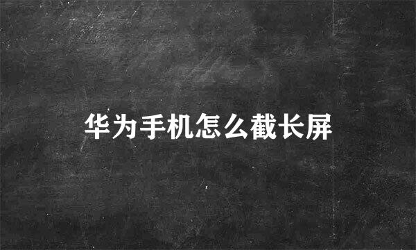华为手机怎么截长屏