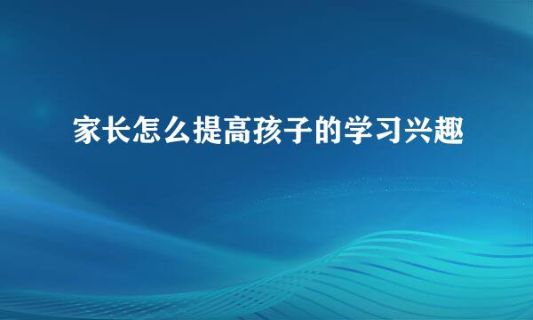 家长怎么提高孩子的学习兴趣