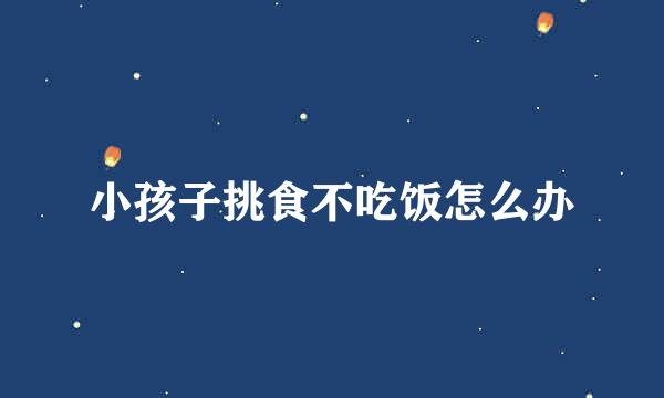 小孩子挑食不吃饭怎么办