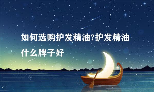 如何选购护发精油?护发精油什么牌子好