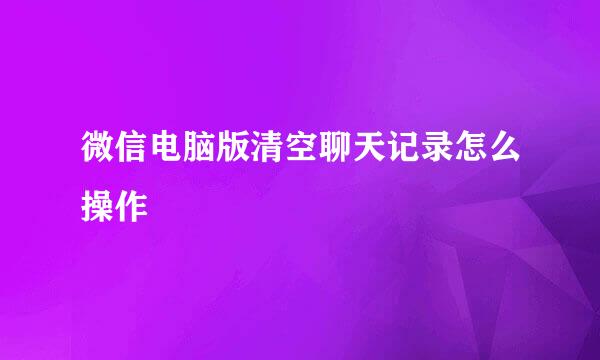 微信电脑版清空聊天记录怎么操作